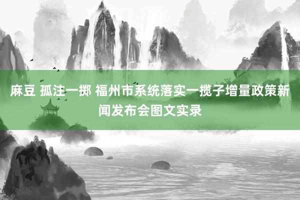 麻豆 孤注一掷 福州市系统落实一揽子增量政策新闻发布会图文实录