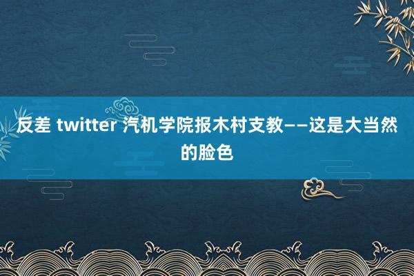 反差 twitter 汽机学院报木村支教——这是大当然的脸色