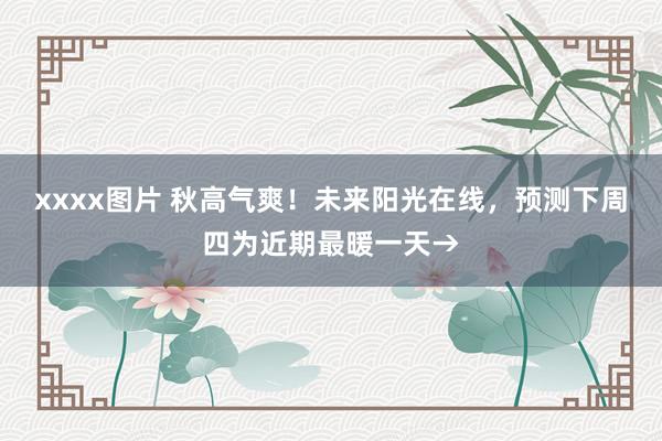 xxxx图片 秋高气爽！未来阳光在线，预测下周四为近期最暖一天→