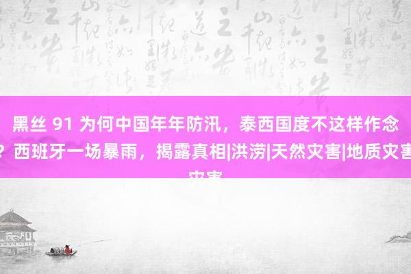 黑丝 91 为何中国年年防汛，泰西国度不这样作念？西班牙一场暴雨，揭露真相|洪涝|天然灾害|地质灾害