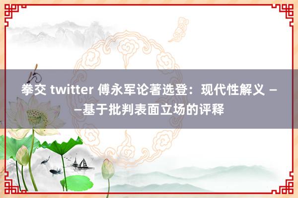 拳交 twitter 傅永军论著选登：现代性解义 ——基于批判表面立场的评释