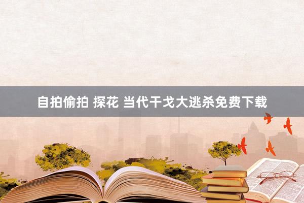 自拍偷拍 探花 当代干戈大逃杀免费下载