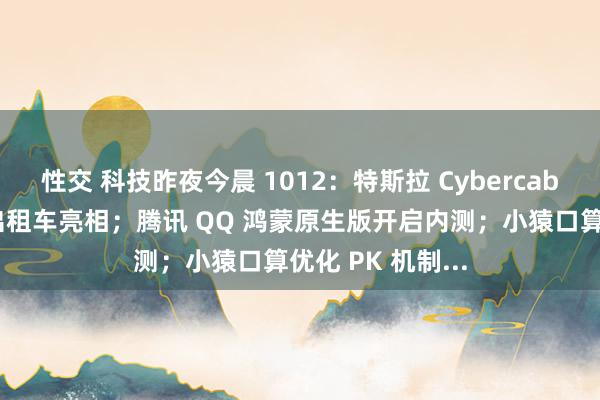 性交 科技昨夜今晨 1012：特斯拉 Cybercab 无东谈主驾驶出租车亮相；腾讯 QQ 鸿蒙原生版开启内测；小猿口算优化 PK 机制...