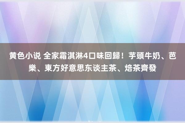 黄色小说 全家霜淇淋4口味回歸！芋頭牛奶、芭樂、東方好意思东谈主茶、焙茶齊發