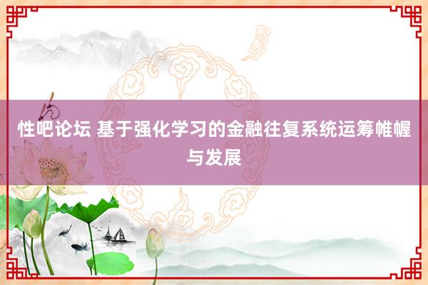 性吧论坛 基于强化学习的金融往复系统运筹帷幄与发展