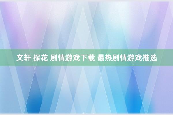 文轩 探花 剧情游戏下载 最热剧情游戏推选