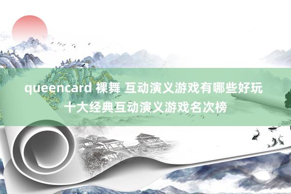 queencard 裸舞 互动演义游戏有哪些好玩 十大经典互动演义游戏名次榜