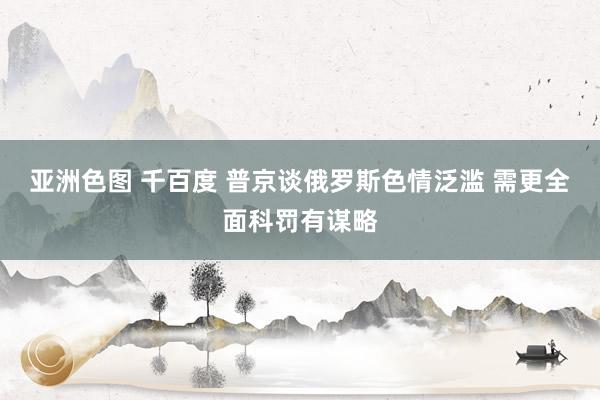 亚洲色图 千百度 普京谈俄罗斯色情泛滥 需更全面科罚有谋略