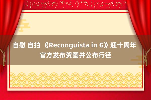 自慰 自拍 《Reconguista in G》迎十周年 官方发布贺图并公布行径