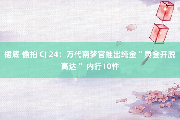 裙底 偷拍 CJ 24：万代南梦宫推出纯金＂黄金开脱高达＂ 内行10件